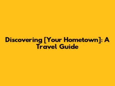 Discovering [Your Hometown]: A Travel Guide