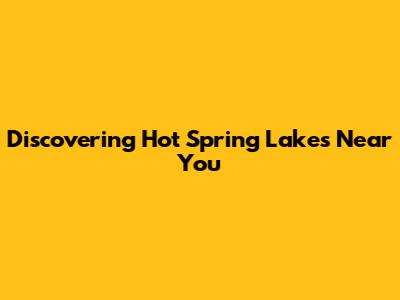 Discovering Hot Spring Lakes Near You