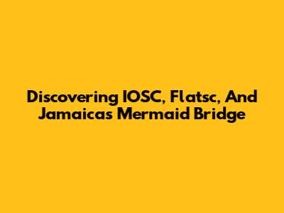 Discovering IOSC, Flatsc, And Jamaica's Mermaid Bridge
