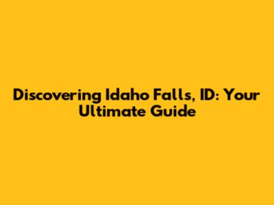 Discovering Idaho Falls, ID: Your Ultimate Guide