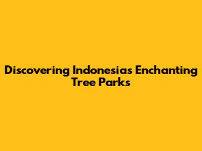 Discovering Indonesia's Enchanting Tree Parks