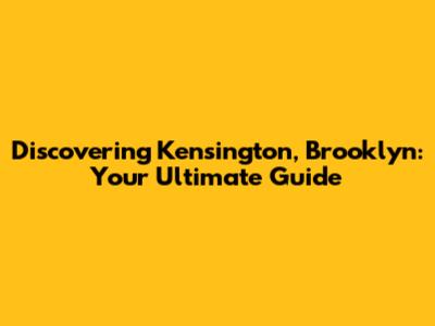 Discovering Kensington, Brooklyn: Your Ultimate Guide