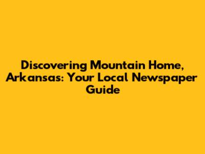 Discovering Mountain Home, Arkansas: Your Local Newspaper Guide