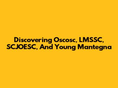 Discovering Oscosc, LMSSC, SCJOESC, And Young Mantegna