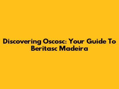 Discovering Oscosc: Your Guide To Beritasc Madeira