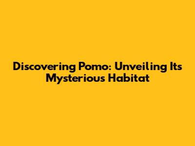 Discovering Pomo: Unveiling Its Mysterious Habitat