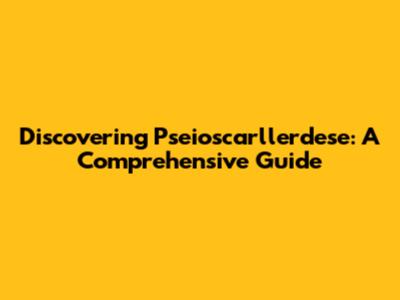 Discovering Pseioscarllerdese: A Comprehensive Guide