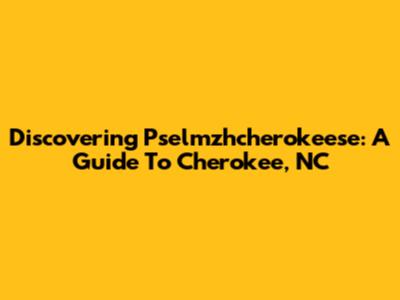 Discovering Pselmzhcherokeese: A Guide To Cherokee, NC