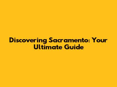 Discovering Sacramento: Your Ultimate Guide