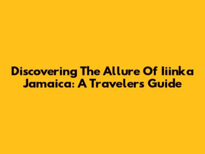 Discovering The Allure Of Iiinka Jamaica: A Traveler's Guide