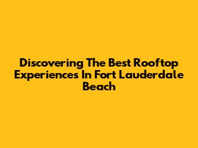 Discovering The Best Rooftop Experiences In Fort Lauderdale Beach