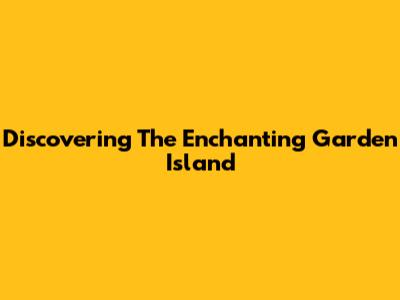 Discovering The Enchanting Garden Island