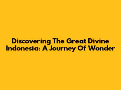 Discovering The Great Divine Indonesia: A Journey Of Wonder