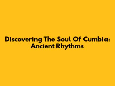 Discovering The Soul Of Cumbia: Ancient Rhythms