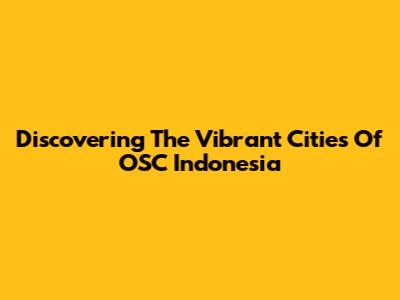 Discovering The Vibrant Cities Of OSC Indonesia