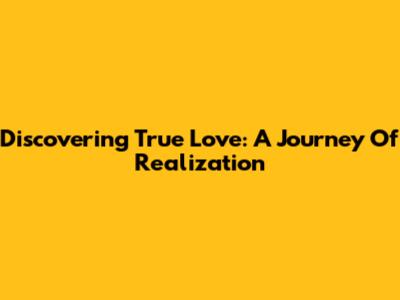 Discovering True Love: A Journey Of Realization