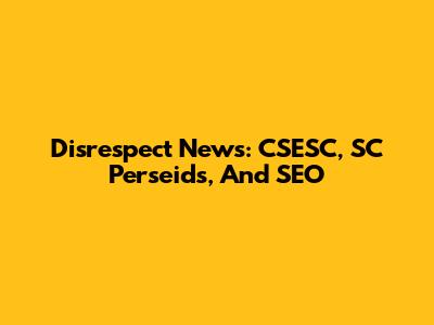 Disrespect News: CSESC, SC Perseids, And SEO