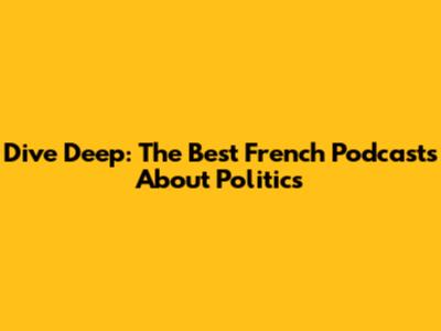 Dive Deep: The Best French Podcasts About Politics
