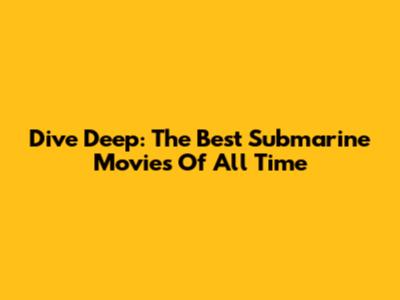 Dive Deep: The Best Submarine Movies Of All Time