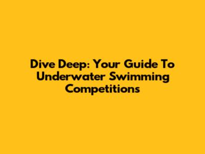 Dive Deep: Your Guide To Underwater Swimming Competitions
