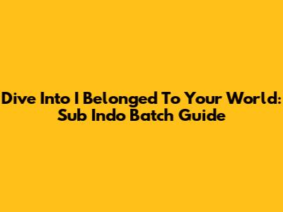 Dive Into 'I Belonged To Your World': Sub Indo Batch Guide