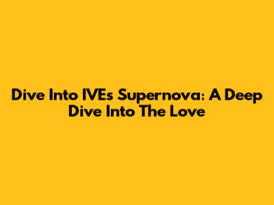 Dive Into IVE's Supernova: A Deep Dive Into The Love