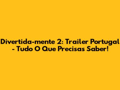 Divertida-mente 2: Trailer Portugal - Tudo O Que Precisas Saber!
