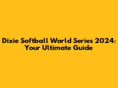Dixie Softball World Series 2024: Your Ultimate Guide