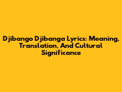 Djibango Djibanga Lyrics: Meaning, Translation, And Cultural Significance