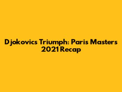 Djokovic's Triumph: Paris Masters 2021 Recap