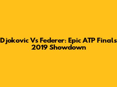 Djokovic Vs Federer: Epic ATP Finals 2019 Showdown