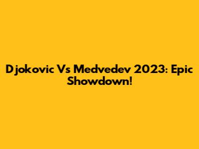 Djokovic Vs Medvedev 2023: Epic Showdown!