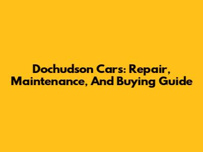 Dochudson Cars: Repair, Maintenance, And Buying Guide