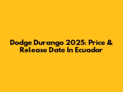 Dodge Durango 2025: Price & Release Date In Ecuador