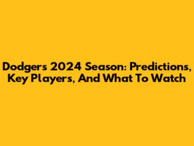 Dodgers' 2024 Season: Predictions, Key Players, And What To Watch
