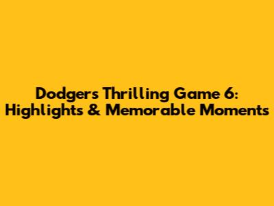 Dodgers' Thrilling Game 6: Highlights & Memorable Moments