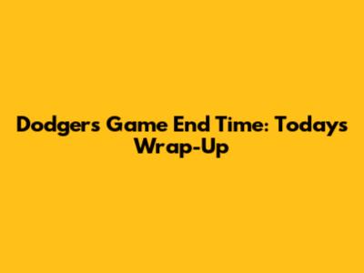 Dodgers Game End Time: Today's Wrap-Up