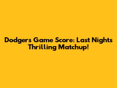 Dodgers Game Score: Last Night's Thrilling Matchup!