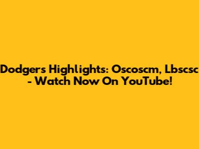 Dodgers Highlights: Oscoscm, Lbscsc - Watch Now On YouTube!