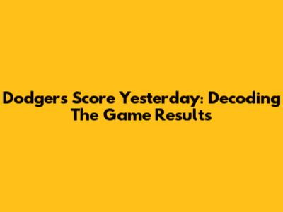 Dodgers Score Yesterday: Decoding The Game Results