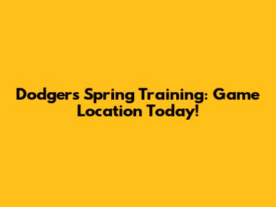 Dodgers Spring Training: Game Location Today!