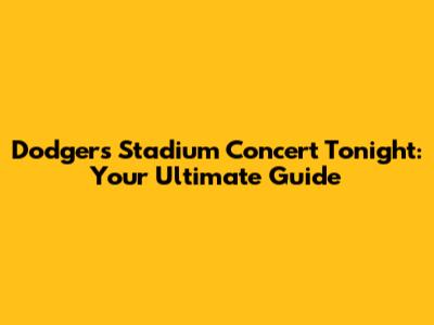 Dodgers Stadium Concert Tonight: Your Ultimate Guide
