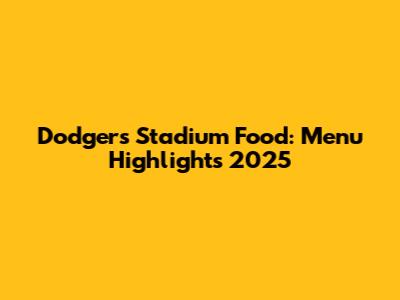 Dodgers Stadium Food: Menu Highlights 2025
