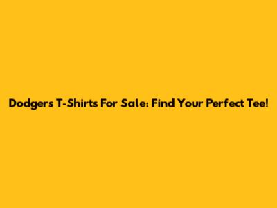 Dodgers T-Shirts For Sale: Find Your Perfect Tee!