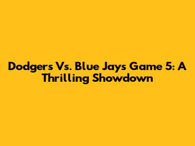 Dodgers Vs. Blue Jays Game 5: A Thrilling Showdown