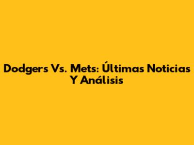 Dodgers Vs. Mets: Últimas Noticias Y Análisis