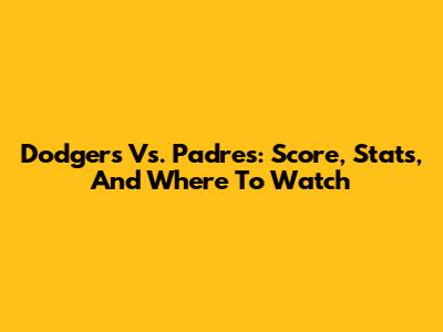 Dodgers Vs. Padres: Score, Stats, And Where To Watch