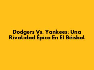 Dodgers Vs. Yankees: Una Rivalidad Épica En El Béisbol