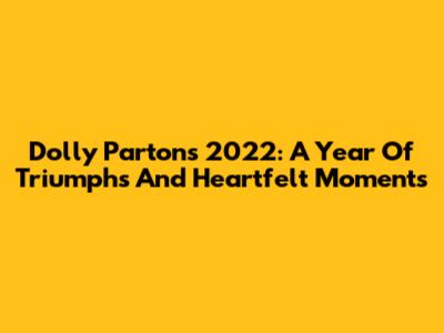 Dolly Parton's 2022: A Year Of Triumphs And Heartfelt Moments