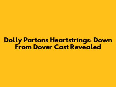 Dolly Parton's Heartstrings: Down From Dover Cast Revealed